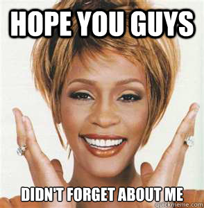 Hope You guys  didn't forget about me - Hope You guys  didn't forget about me  Whitney Houston