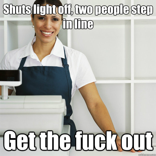 Shuts light off, two people step in line Get the fuck out - Shuts light off, two people step in line Get the fuck out  Angry Cashier