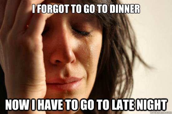 I forgot to go to dinner Now i have to go to late night  First World Problems
