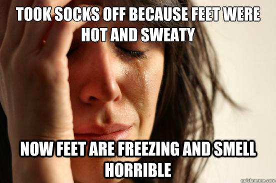 Took socks off because feet were hot and sweaty Now feet are freezing and smell horrible  First World Problems