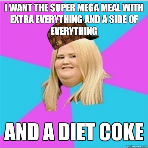 I want the super mega meal with extra everything and a side of everything And a diet coke - I want the super mega meal with extra everything and a side of everything And a diet coke  scumbag fat girl