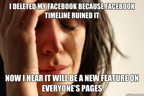 I deleted my facebook because Facebook Timeline ruined it now i hear it will be a new feature on everyone's pages  First World Problems
