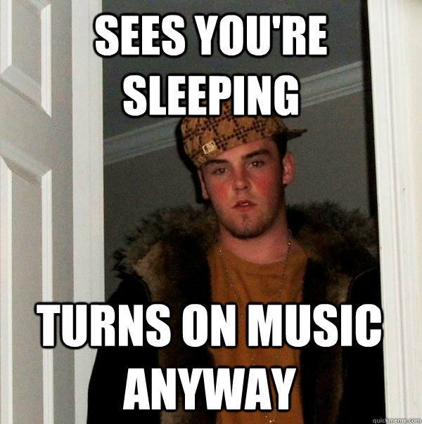 Sees you're sleeping Turns on music anyway  Scumbag Steve