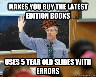 Makes you buy the latest edition books Uses 5 year old slides with errors   Scumbag Professor