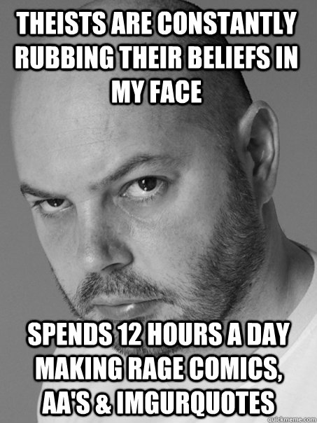 theists are constantly rubbing their beliefs in my face spends 12 hours a day making Rage comics, aa's & imgurquotes  