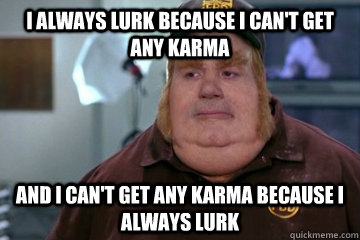 I always lurk because I can't get any karma And I can't get any karma because I always lurk - I always lurk because I can't get any karma And I can't get any karma because I always lurk  Fat Bastard awkward moment