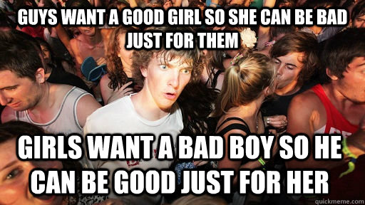 guys want a good girl so she can be bad just for them girls want a bad boy so he can be good just for her  Sudden Clarity Clarence