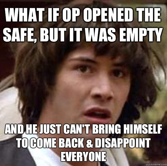 what if OP opened the safe, but it was empty And he just can't bring himself to come back & disappoint everyone - what if OP opened the safe, but it was empty And he just can't bring himself to come back & disappoint everyone  conspiracy keanu