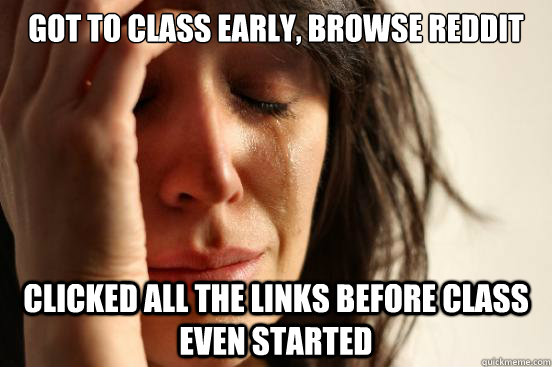 got to class early, browse reddit clicked all the links before class even started   First World Problems