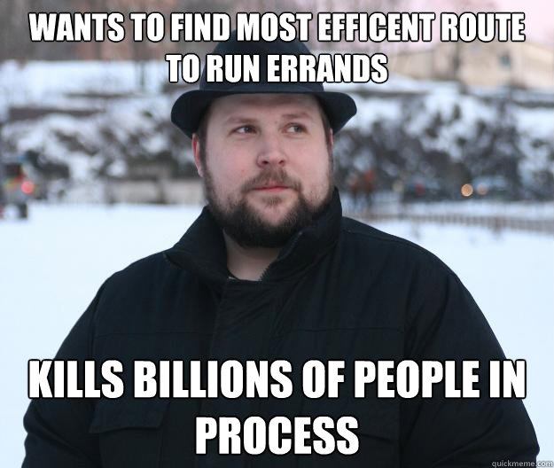 Wants to find most efficent route to run errands Kills billions of people in process  Advice Notch