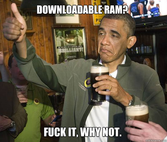 Downloadable ram? Fuck it, why not. - Downloadable ram? Fuck it, why not.  Obama Approves