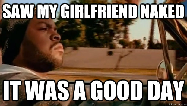 SAW MY GIRLFRIEND NAKED  IT WAS A GOOD DAY  It was a good day