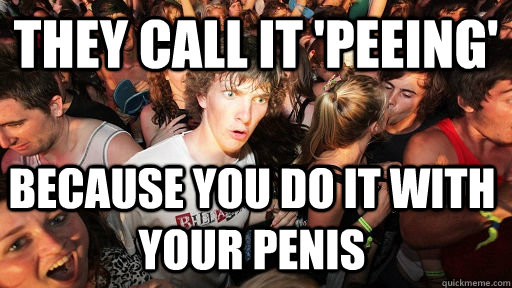 they call it 'peeing' because you do it with your penis  Sudden Clarity Clarence