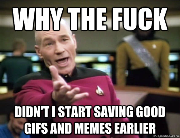 why the fuck Didn't i start saving good gifs and memes earlier  Annoyed Picard HD