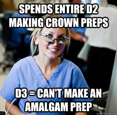 Spends entire D2 making crown preps D3 = can't make an amalgam prep  overworked dental student