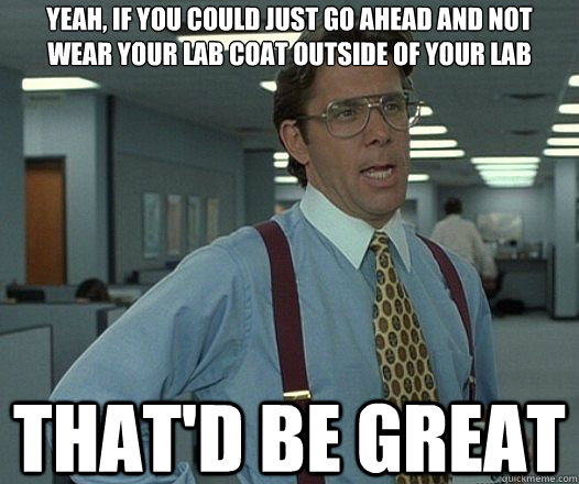 Yeah, if you could just go ahead and not wear your lab coat outside of your lab That'd be great  Lumbergh