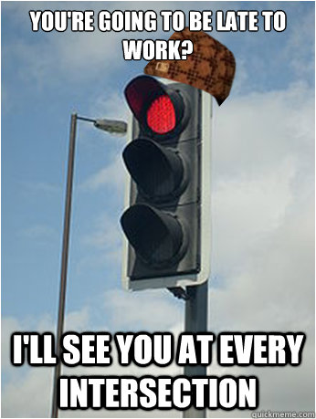 You're going to be late to work? I'll see you at every intersection  