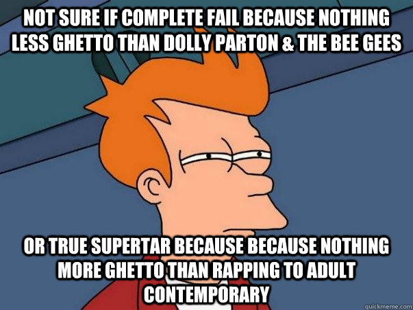 Not sure if complete fail because nothing less ghetto than Dolly Parton & the Bee Gees or true supertar because because nothing more ghetto than rapping to adult contemporary  Not sure Fry