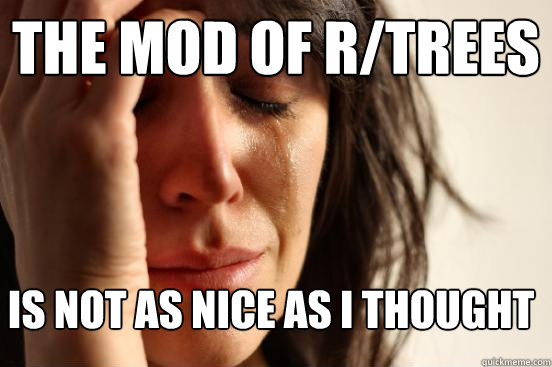the mod of r/trees  is not as nice as i thought  First World Problems