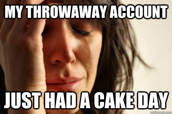 My throwaway account just had a cake day - My throwaway account just had a cake day  First World Problems