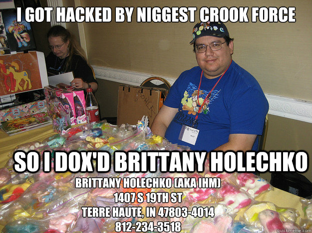 I got hacked by Niggest Crook Force  SO I DOX'd brittany holechko Brittany Holechko (aka IHM)
1407 S 19th St
Terre Haute, IN 47803-4014
812-234-3518 - I got hacked by Niggest Crook Force  SO I DOX'd brittany holechko Brittany Holechko (aka IHM)
1407 S 19th St
Terre Haute, IN 47803-4014
812-234-3518  niggest crook force