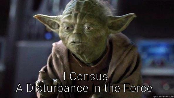  I CENSUS A DISTURBANCE IN THE FORCE  True dat, Yoda.