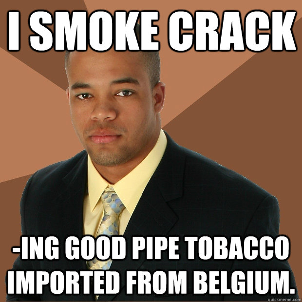 I smoke crack -ing good pipe tobacco imported from Belgium. - I smoke crack -ing good pipe tobacco imported from Belgium.  Successful Black Man