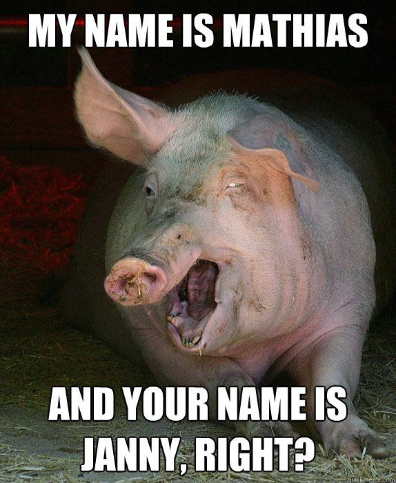 mY NAME IS MATHIAS AND YOUR NAME IS JANNY, RIGHT? - mY NAME IS MATHIAS AND YOUR NAME IS JANNY, RIGHT?  retarded pig