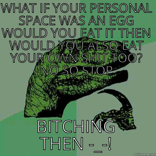 WHAT IF YOUR PERSONAL SPACE WAS AN EGG WOULD YOU EAT IT THEN WOULD YOU ALSO EAT YOUR OWN SHIT TOO? NO SO STOP BITCHING THEN -_-! Philosoraptor