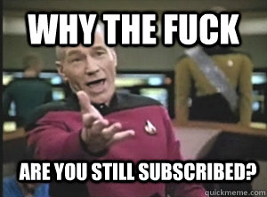 Why The Fuck Are you Still Subscribed?  Annoyed Picard