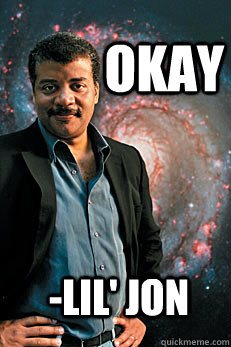 Okay -Lil' Jon  Neil deGrasse Tyson