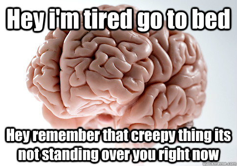 Hey i'm tired go to bed Hey remember that creepy thing its not standing over you right now   Scumbag Brain