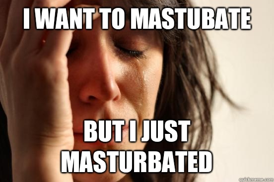 i want to mastubate but I just masturbated - i want to mastubate but I just masturbated  First World Problems