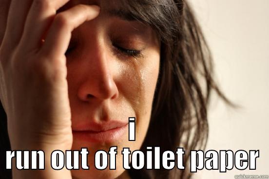  I RUN OUT OF TOILET PAPER First World Problems