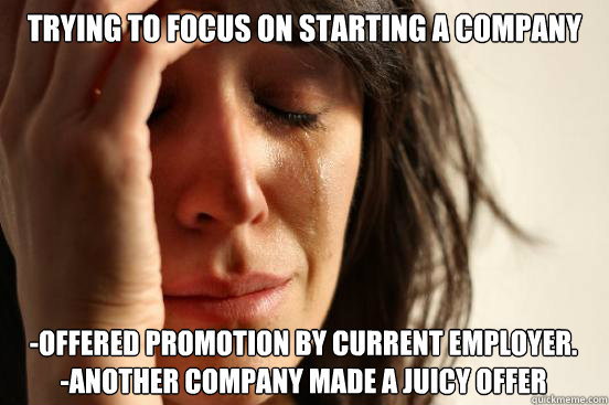 Trying to focus on starting a company -Offered promotion by current employer. 
-Another company made A juicy offer  First World Problems