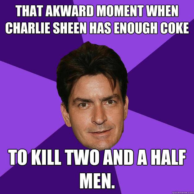 That akward moment when charlie sheen has enough coke to kill two and a half men.  Clean Sheen