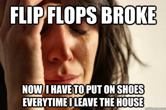 Flip flops broke now  i have to put on shoes everytime I leave the house  First World Problems