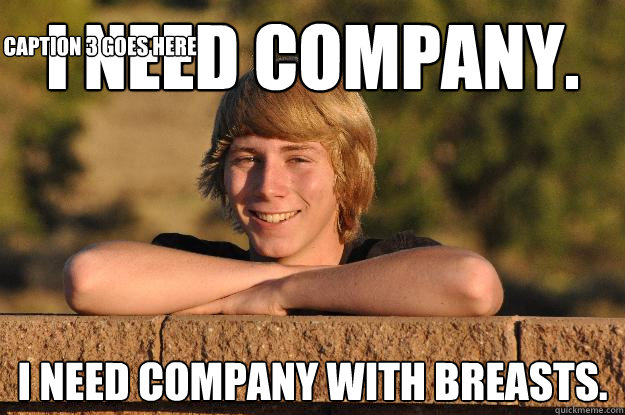 I need company.  I need company with breasts. Caption 3 goes here  