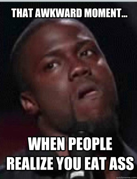 That awkward moment...  When people realize you eat ass - That awkward moment...  When people realize you eat ass  Kevin Hart