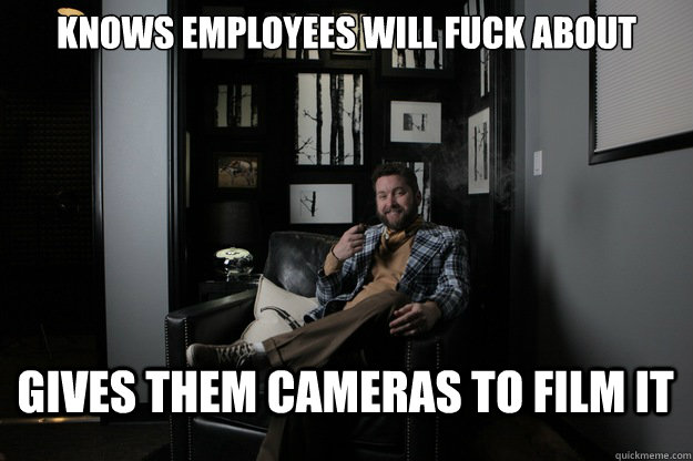 Knows employees will fuck about Gives them cameras to film it  benevolent bro burnie