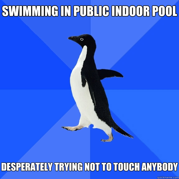 Swimming in public indoor pool   desperately trying not to touch anybody  Socially Awkward Penguin