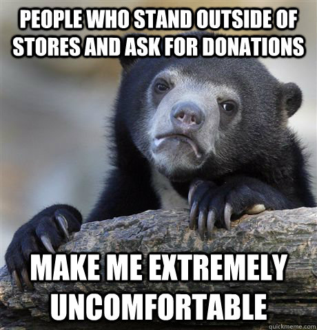 people who stand outside of stores and ask for donations make me extremely uncomfortable  Confession Bear