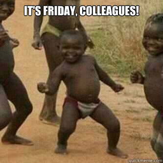 It's Friday, colleagues!   Its friday niggas