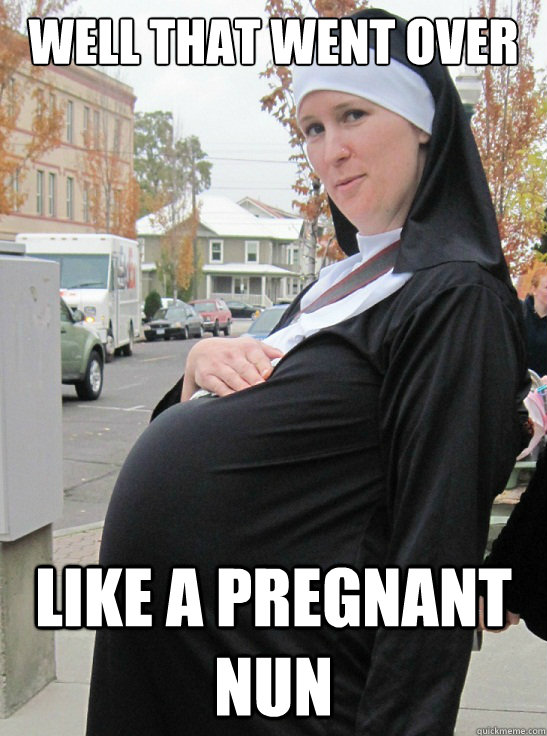 well That went over Like a pregnant nun - well That went over Like a pregnant nun  Pregnant nun