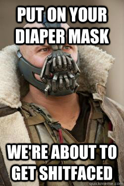 put on your diaper mask we're about to get shitfaced  Bane