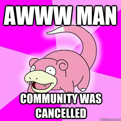 Awww man Community was cancelled  Slowpoke