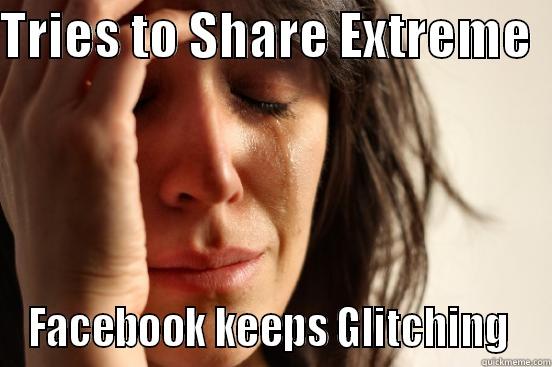 TRIES TO SHARE EXTREME   FACEBOOK KEEPS GLITCHING  First World Problems
