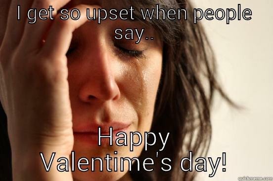 I GET SO UPSET WHEN PEOPLE SAY.. HAPPY VALENTIME'S DAY! First World Problems