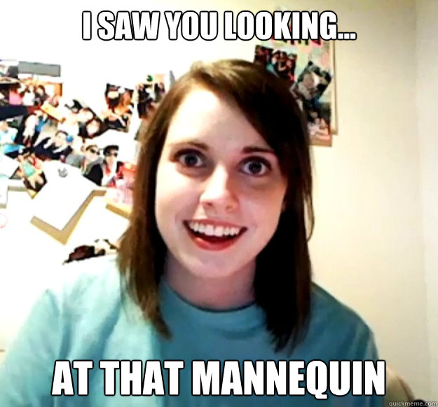 I saw you looking... at that mannequin  Overly Attached Girlfriend