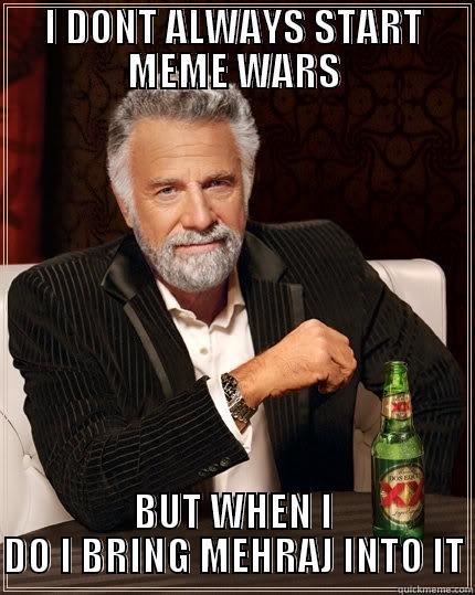 I DONT ALWAYS START MEME WARS BUT WHEN I DO I BRING MEHRAJ INTO IT The Most Interesting Man In The World